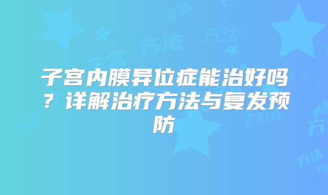 子宫内膜异位症能治好吗？详解治疗方法与复发预防