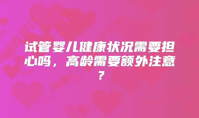 试管婴儿健康状况需要担心吗，高龄需要额外注意？