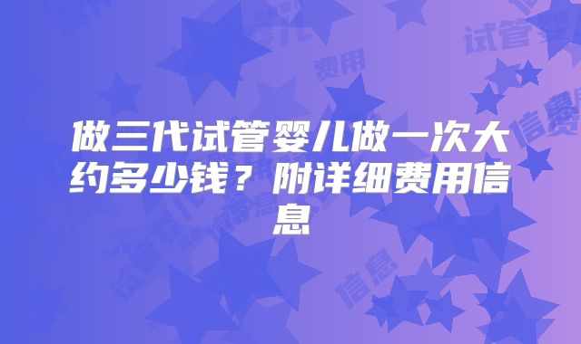 做三代试管婴儿做一次大约多少钱？附详细费用信息