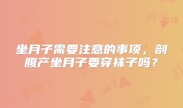 坐月子需要注意的事项,剖腹产坐月子要穿袜子吗?