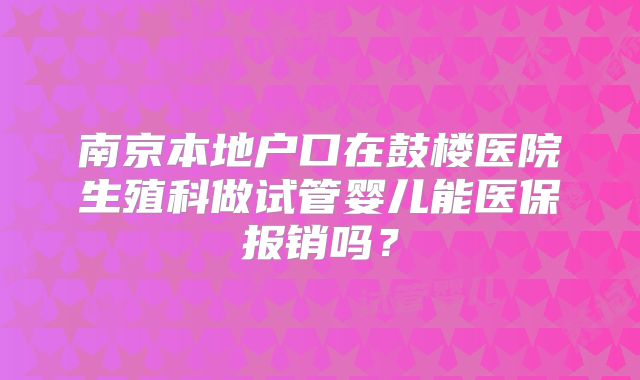 南京本地户口在鼓楼医院生殖科做试管婴儿能医保报销吗？
