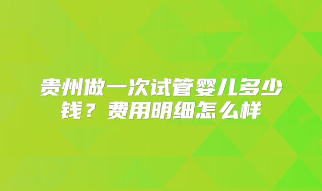 贵州做一次试管婴儿多少钱？费用明细怎么样
