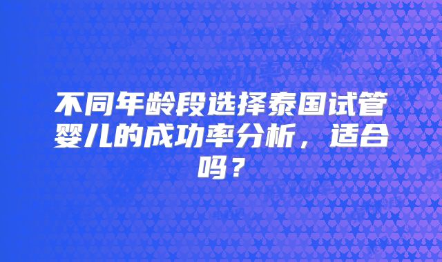 不同年龄段选择泰国试管婴儿的成功率分析，适合吗？