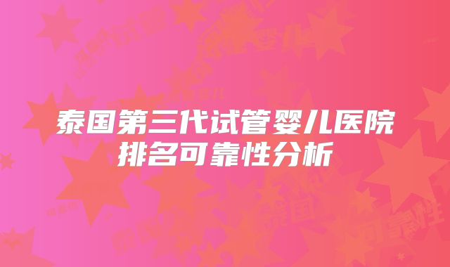 泰国第三代试管婴儿医院排名可靠性分析