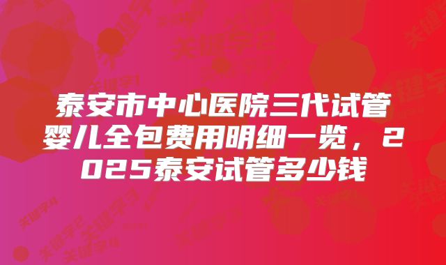 泰安市中心医院三代试管婴儿全包费用明细一览，2025泰安试管多少钱