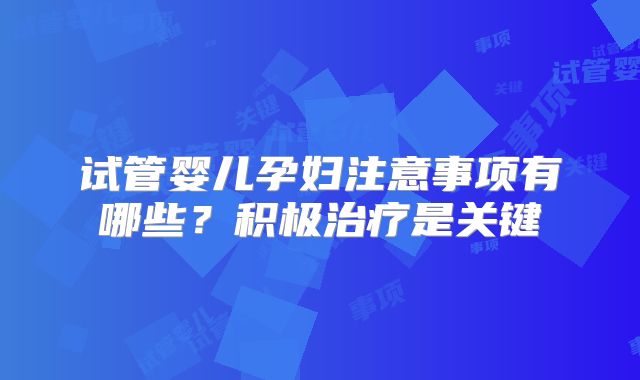 试管婴儿孕妇注意事项有哪些？积极治疗是关键