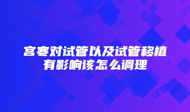 宫寒对试管以及试管移植有影响该怎么调理