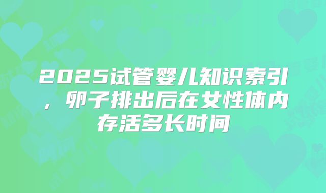 2025试管婴儿知识索引，卵子排出后在女性体内存活多长时间