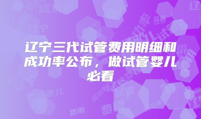 辽宁三代试管费用明细和成功率公布，做试管婴儿必看