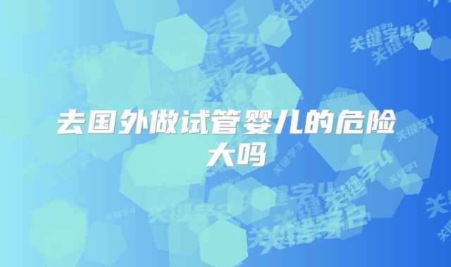 去国外做试管婴儿的危险 大吗