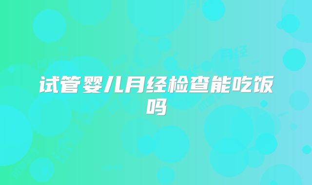 试管婴儿月经检查能吃饭吗