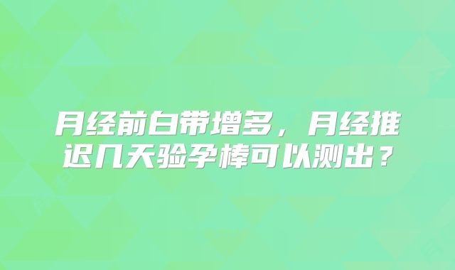 月经前白带增多，月经推迟几天验孕棒可以测出？