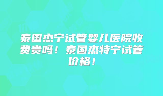泰国杰宁试管婴儿医院收费贵吗！泰国杰特宁试管价格！
