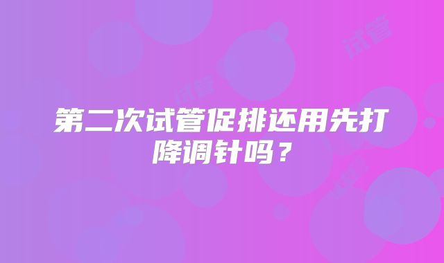 第二次试管促排还用先打降调针吗?