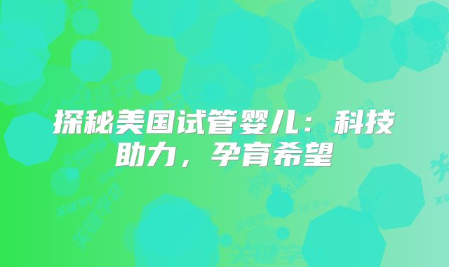 探秘美国试管婴儿：科技助力，孕育希望
