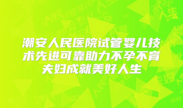 潮安人民医院试管婴儿技术先进可靠助力不孕不育夫妇成就美好人生