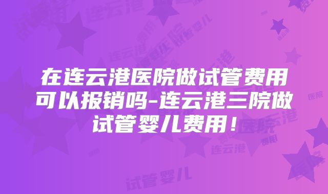 在连云港医院做试管费用可以报销吗-连云港三院做试管婴儿费用!