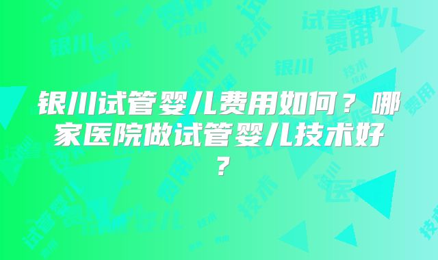 银川试管婴儿费用如何？哪家医院做试管婴儿技术好？