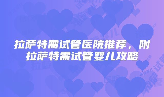 拉萨特需试管医院推荐，附拉萨特需试管婴儿攻略