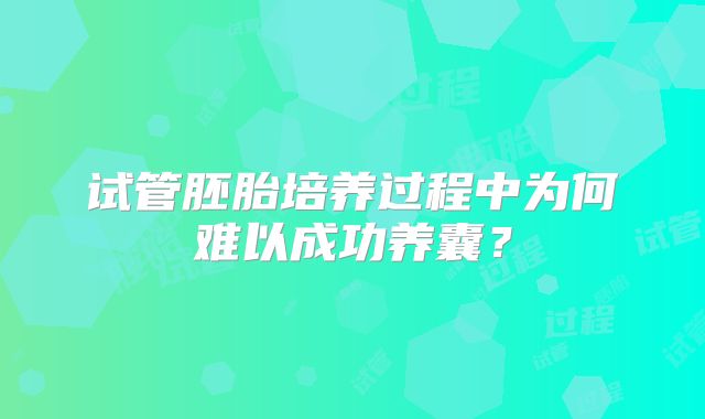 试管胚胎培养过程中为何难以成功养囊？