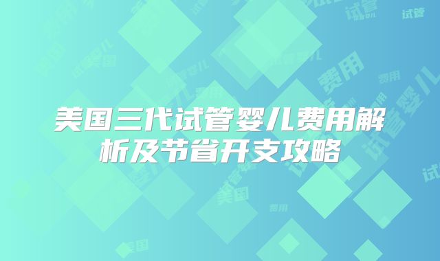 美国三代试管婴儿费用解析及节省开支攻略