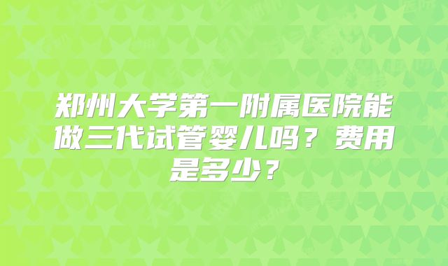 郑州大学第一附属医院能做三代试管婴儿吗？费用是多少？
