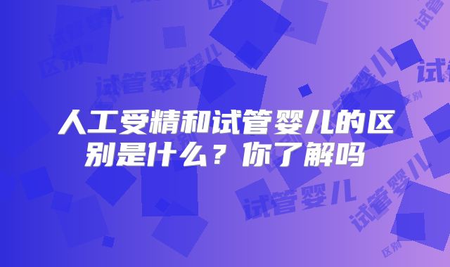 人工受精和试管婴儿的区别是什么？你了解吗