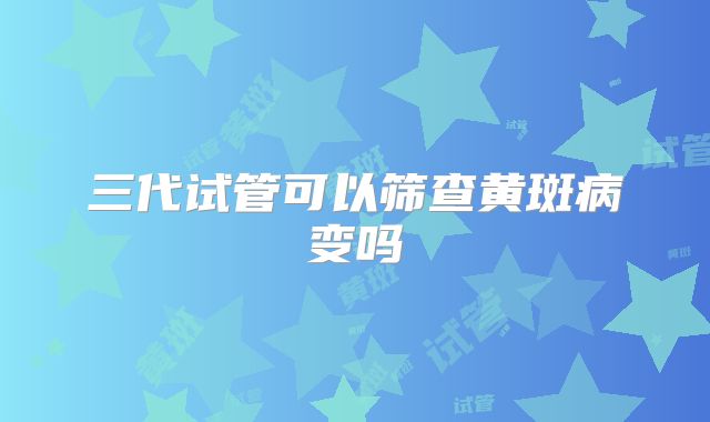 三代试管可以筛查黄斑病变吗