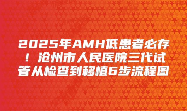 2025年AMH低患者必存！沧州市人民医院三代试管从检查到移植6步流程图