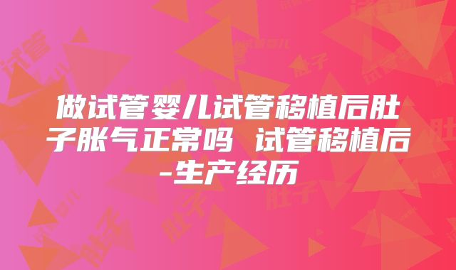 做试管婴儿试管移植后肚子胀气正常吗 试管移植后-生产经历