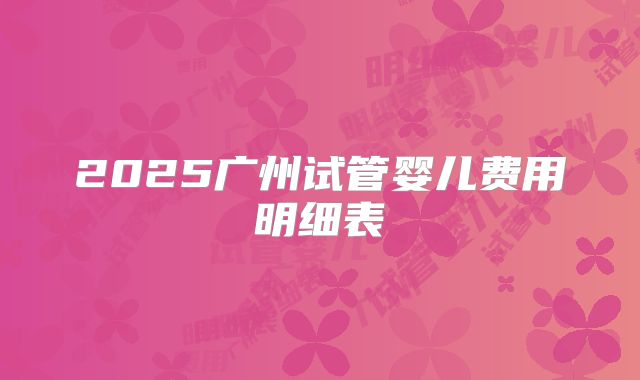 2025广州试管婴儿费用明细表