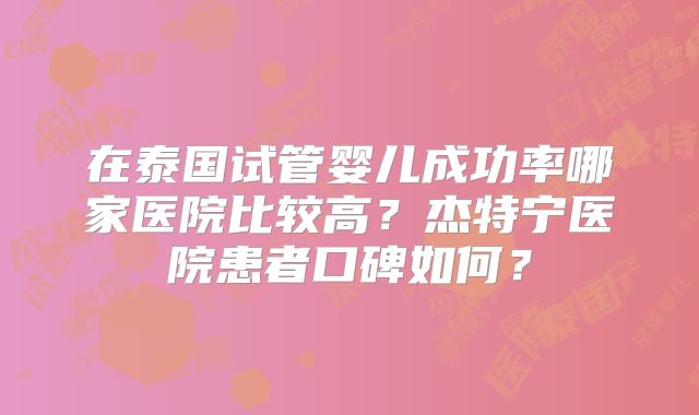在泰国试管婴儿成功率哪家医院比较高？杰特宁医院患者口碑如何？