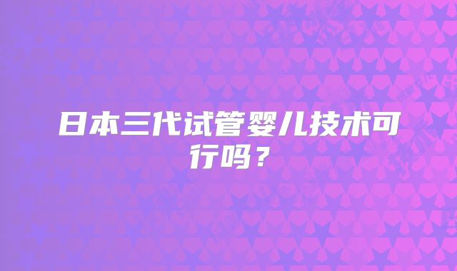 日本三代试管婴儿技术可行吗？