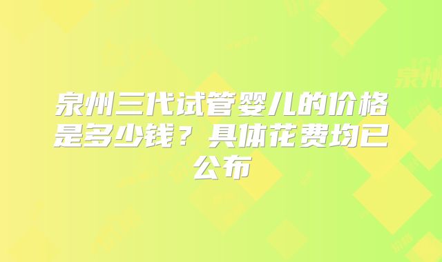 泉州三代试管婴儿的价格是多少钱？具体花费均已公布