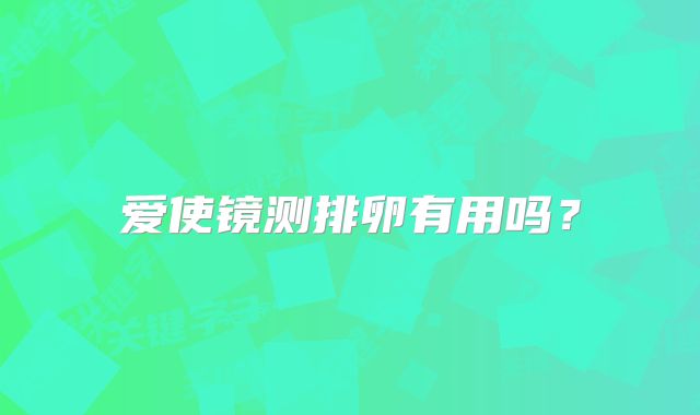 爱使镜测排卵有用吗？
