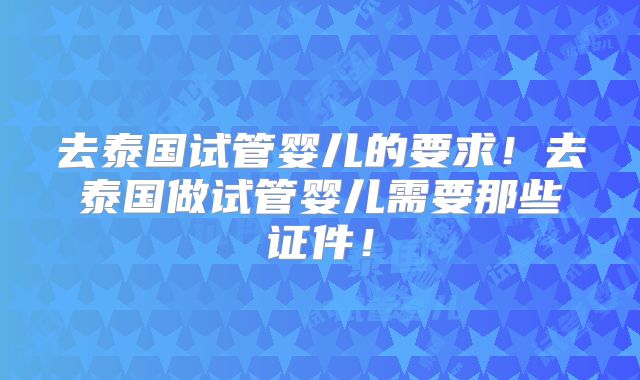 去泰国试管婴儿的要求！去泰国做试管婴儿需要那些证件！