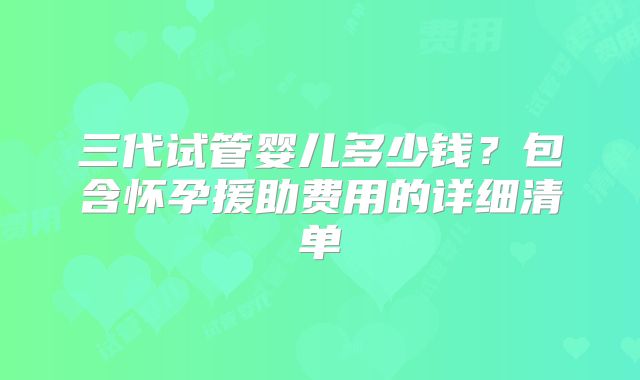 三代试管婴儿多少钱？包含怀孕援助费用的详细清单