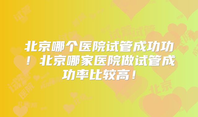 北京哪个医院试管成功功！北京哪家医院做试管成功率比较高！