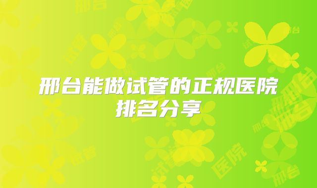 邢台能做试管的正规医院排名分享
