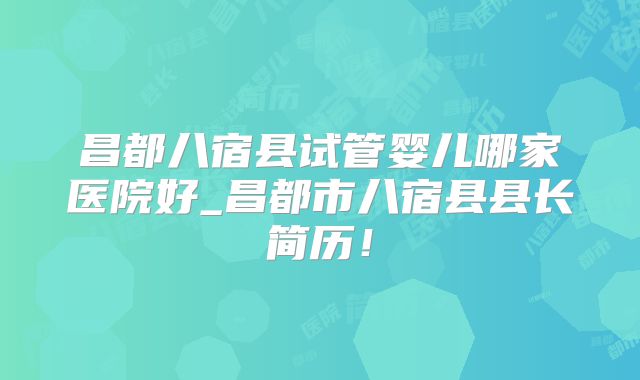 昌都八宿县试管婴儿哪家医院好_昌都市八宿县县长简历!