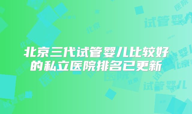 北京三代试管婴儿比较好的私立医院排名已更新