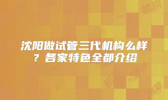 沈阳做试管三代机构么样？各家特色全都介绍