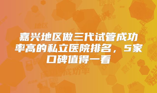 嘉兴地区做三代试管成功率高的私立医院排名，5家口碑值得一看