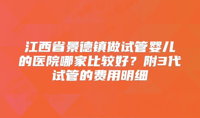 江西省景德镇做试管婴儿的医院哪家比较好？附3代试管的费用明细