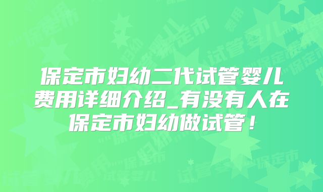 保定市妇幼二代试管婴儿费用详细介绍_有没有人在保定市妇幼做试管!