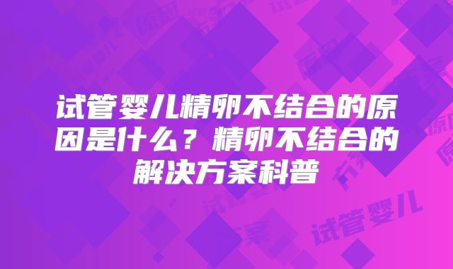 试管婴儿精卵不结合的原因是什么？精卵不结合的解决方案科普