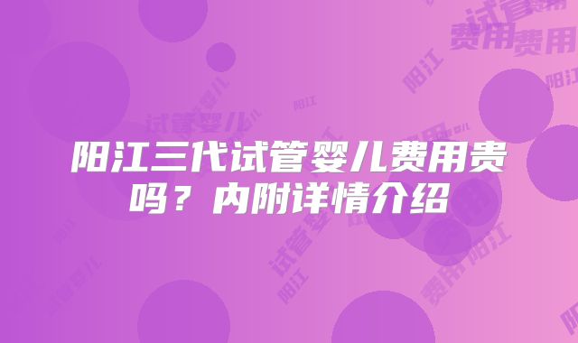 阳江三代试管婴儿费用贵吗？内附详情介绍