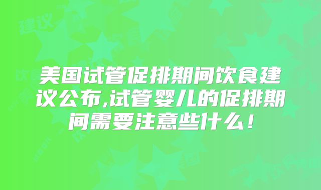 美国试管促排期间饮食建议公布,试管婴儿的促排期间需要注意些什么!