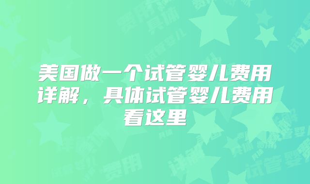美国做一个试管婴儿费用详解，具体试管婴儿费用看这里
