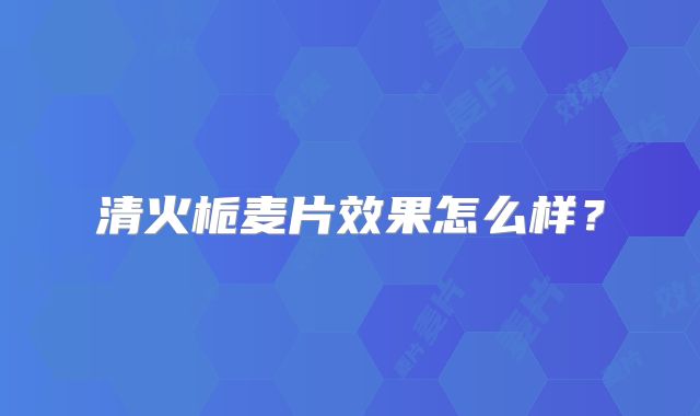 清火栀麦片效果怎么样?